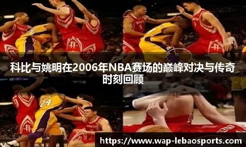 科比与姚明在2006年NBA赛场的巅峰对决与传奇时刻回顾