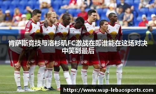 肯萨斯竞技与洛杉矶FC激战在即谁能在这场对决中笑到最后