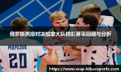 俄罗斯男排对决加拿大队精彩赛事回顾与分析