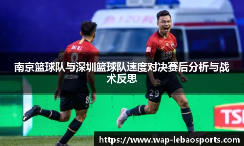 南京篮球队与深圳篮球队速度对决赛后分析与战术反思
