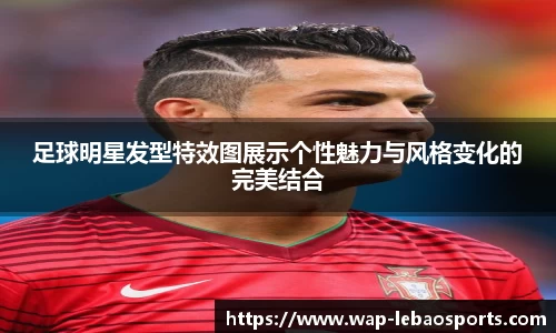 足球明星发型特效图展示个性魅力与风格变化的完美结合