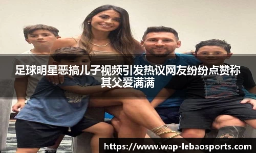 足球明星恶搞儿子视频引发热议网友纷纷点赞称其父爱满满