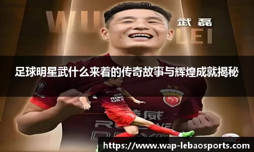 足球明星武什么来着的传奇故事与辉煌成就揭秘