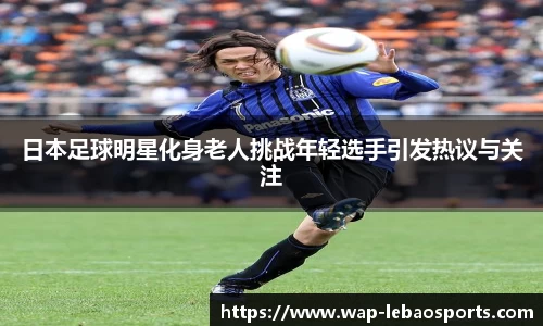 日本足球明星化身老人挑战年轻选手引发热议与关注