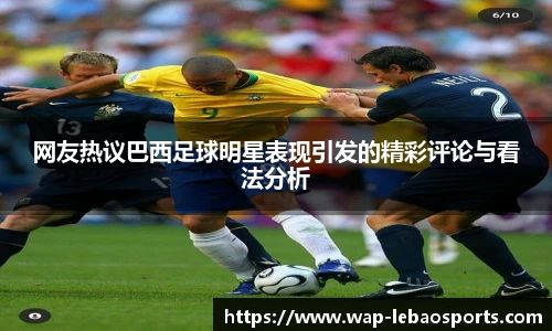 网友热议巴西足球明星表现引发的精彩评论与看法分析