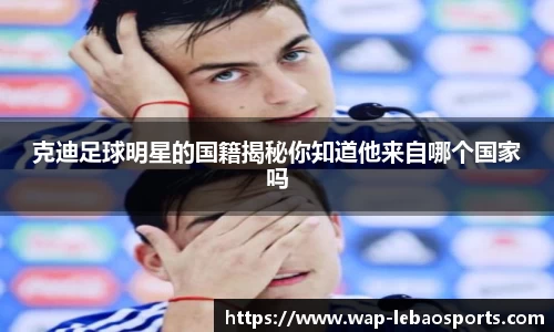克迪足球明星的国籍揭秘你知道他来自哪个国家吗