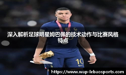 深入解析足球明星姆巴佩的技术动作与比赛风格特点
