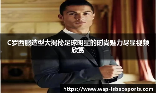 C罗西服造型大揭秘足球明星的时尚魅力尽显视频欣赏