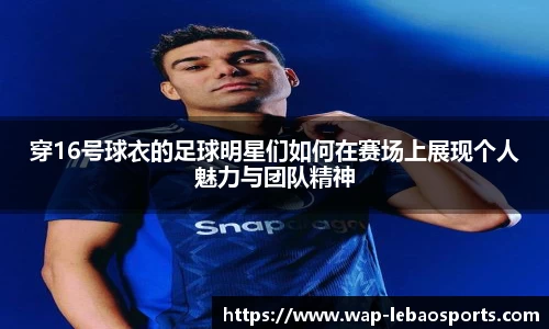 穿16号球衣的足球明星们如何在赛场上展现个人魅力与团队精神
