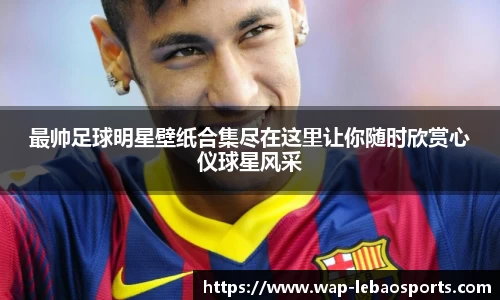 最帅足球明星壁纸合集尽在这里让你随时欣赏心仪球星风采