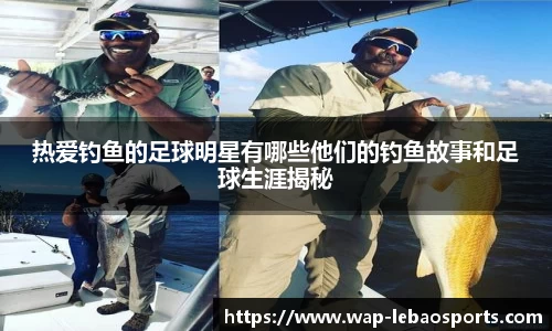 热爱钓鱼的足球明星有哪些他们的钓鱼故事和足球生涯揭秘