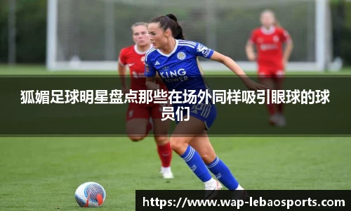 狐媚足球明星盘点那些在场外同样吸引眼球的球员们