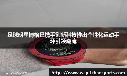 足球明星博格巴携手创新科技推出个性化运动手环引领潮流